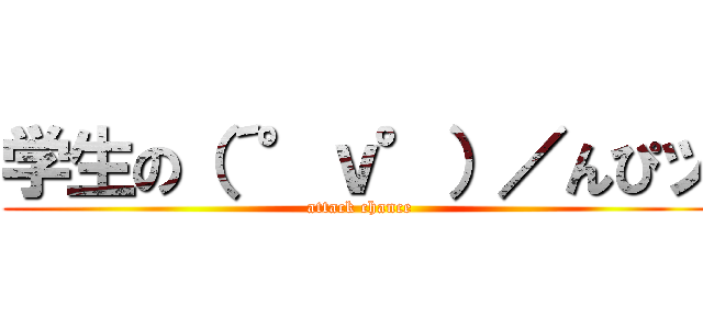 学生の（´°ｖ°）／んぴッ (attack chance)