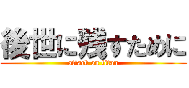 後世に残すために (attack on titan)