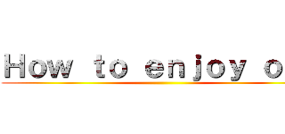 Ｈｏｗ ｔｏ ｅｎｊｏｙ ｏｎｅ ()