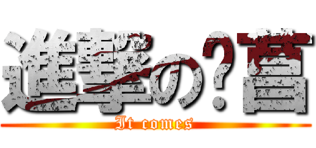 進撃の焴菖 (It comes)