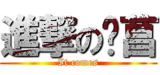 進撃の焴菖 (It comes)