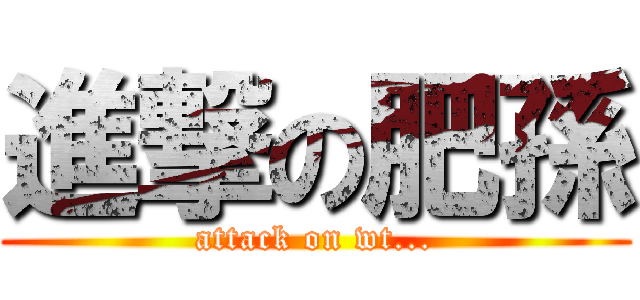進撃の肥孫 (attack on wt...)