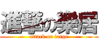 進撃の樂居 (attack on large)