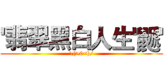 '翡翠黑白人生'鼶' (\(>0<)/)