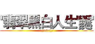'翡翠黑白人生'鼶' (\(>0<)/)