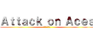 Ａｔｔａｃｋ ｏｎ Ａｃｅｓ (エースへの攻撃)