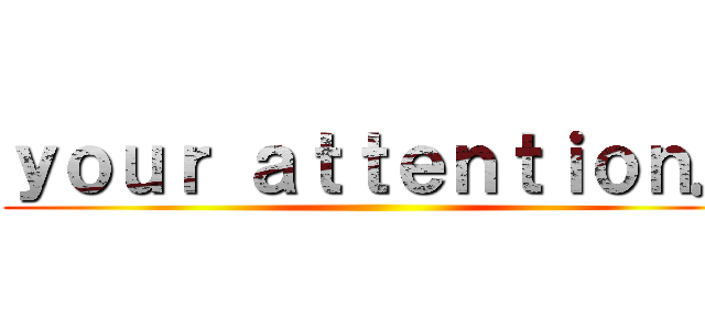 ｙｏｕｒ ａｔｔｅｎｔｉｏｎ． ()