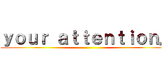 ｙｏｕｒ ａｔｔｅｎｔｉｏｎ． ()