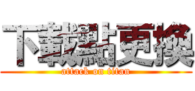 下載點更換 (attack on titan)