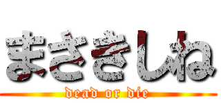 まさきしね (dead or die)