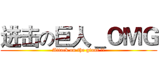 进击の巨人＿ＯＭＧ (Attack on the giant !!)