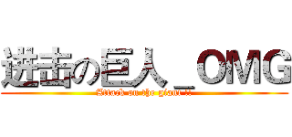 进击の巨人＿ＯＭＧ (Attack on the giant !!)