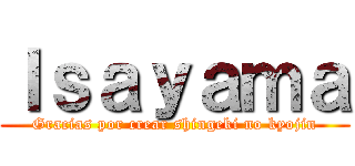 Ｉｓａｙａｍａ (Gracias por crear shingeki no kyojin)