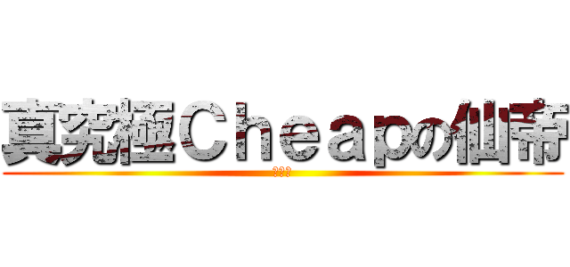 真究極Ｃｈｅａｐの仙帝 (親生仔)