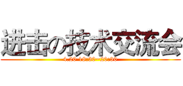进击の技术交流会 (4.20 18:30~20:30)
