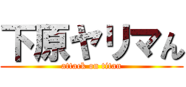 下原ヤリマん (attack on titan)