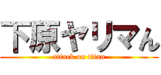下原ヤリマん (attack on titan)