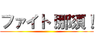 ファイト！那須！ ()