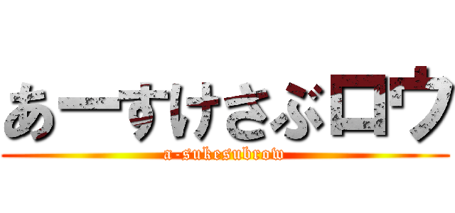 あーすけさぶロウ (a-sukesubrow)