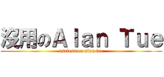 沒用のＡｌａｎ Ｔｕｅ (useless on alan tue)