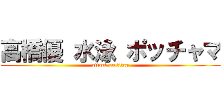 高橋優 水泳 ポッチャマ (attack on titan)