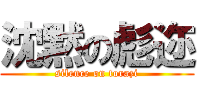 沈黙の彪迩 (silence on torazi)