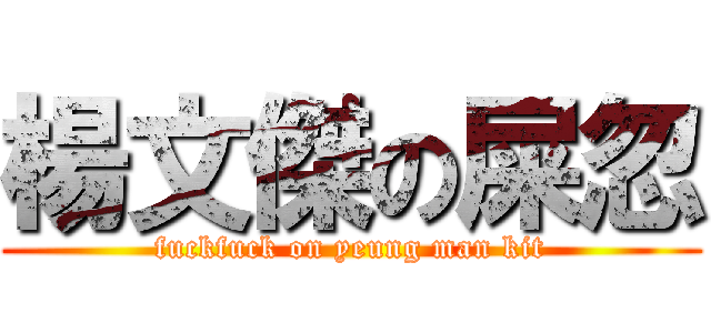 楊文傑の屎忽 (fuckfuck on yeung man kit)