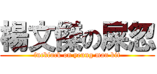 楊文傑の屎忽 (fuckfuck on yeung man kit)