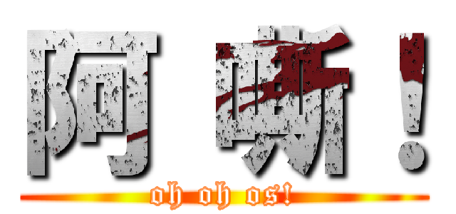 阿 嘶！ (oh oh os!)