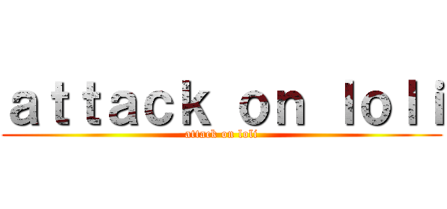 ａｔｔａｃｋ ｏｎ ｌｏｌｉ (attack on loli)