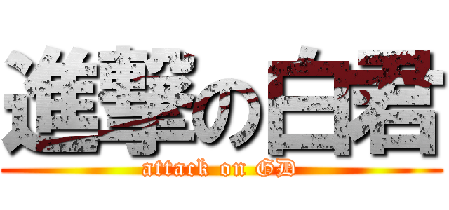 進撃の白君 (attack on GD)