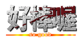 好棒喔 (so good)