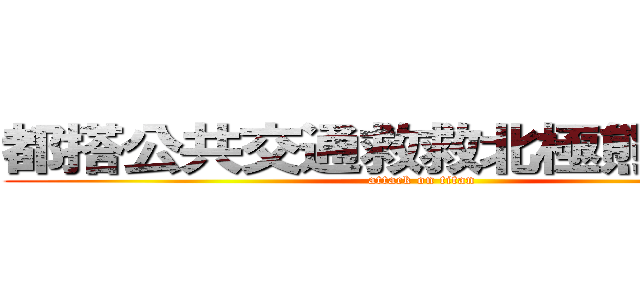 都搭公共交通救救北極熊一     (attack on titan)