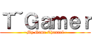 Ｔ~Ｇａｍｅｒ (~My Game Channel~)