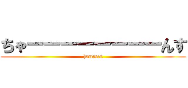 ちゃーーーーーーーーんす (hamasen)