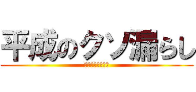 平成のクソ漏らし (汚ねぇんだよ死ね)