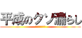 平成のクソ漏らし (汚ねぇんだよ死ね)