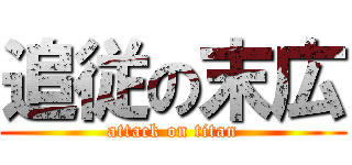 追従の末広 (attack on titan)