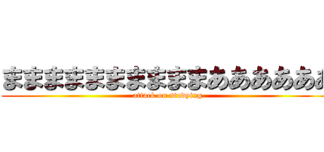 ままままままままままああああああ (attack on studying)
