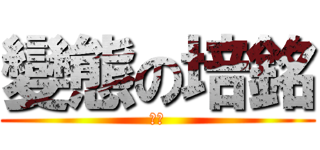變態の培銘 (工口)