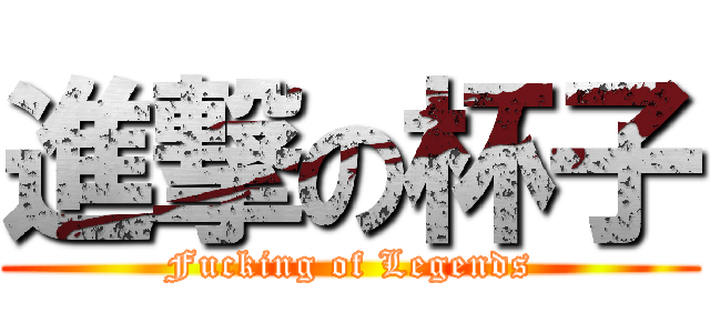 進撃の杯子 (Fucking of Legends)
