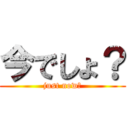 今でしょ？ (just now?)