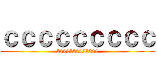 ｃｃｃｃｃｃｃｃｃ (2222222222222)