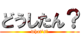 どうしたん？ (what\'s?)