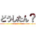 どうしたん？ (what\'s?)