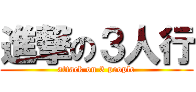 進撃の３人行 (attack on 3 people)