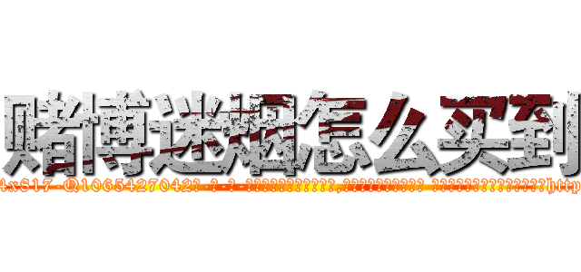 赌博迷烟怎么买到 (赌博迷烟怎么买到【电-话151x68344x817-Q1065427042元-吉-药-业】我们做的是长期生意,靠的是老客户长期支持 赌博迷烟怎么买到在发表了一篇http://sngk.net/7sfuq0

参考消息网我们做的是长期生意,靠的是老客户长期支持也许我们早该意识到，就连鲍勃·霍斯金斯（金球奖戏剧类电影男主角 
)