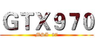 ＧＴＸ９７０ (MSI  87)