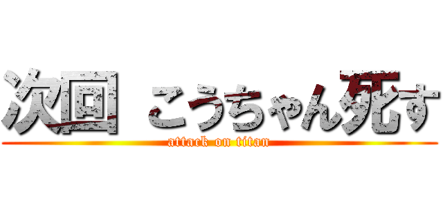 次回 こうちゃん死す (attack on titan)