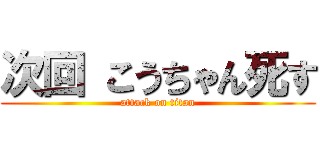 次回 こうちゃん死す (attack on titan)